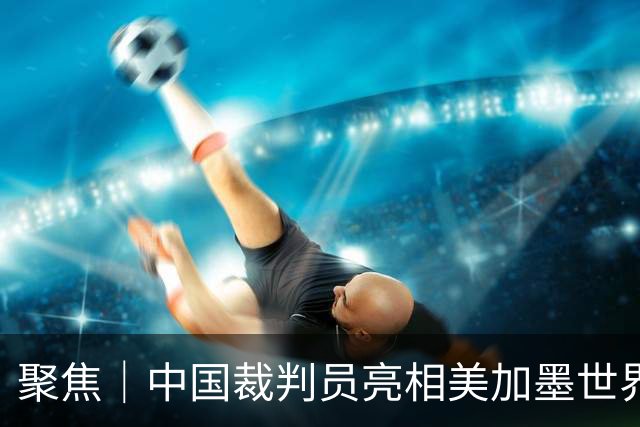 聚焦｜中国裁判员亮相美加墨世界杯，傅明完成个人执裁首秀